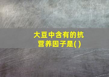 大豆中含有的抗营养因子是( )